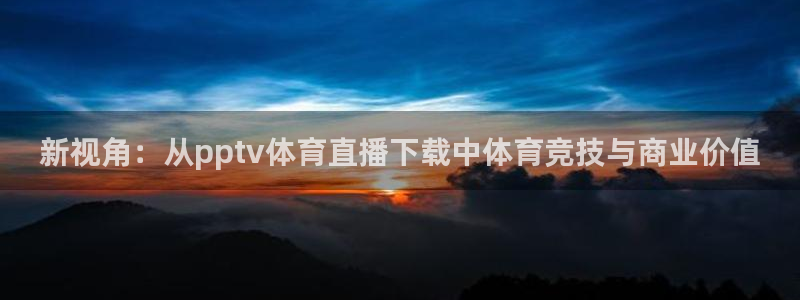 新视角：从pptv体育直播下载中体育竞技与商业价值