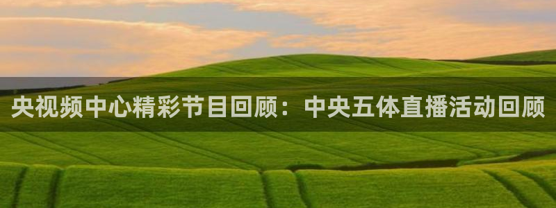 央视频中心精彩节目回顾：中央五体直播活动回顾